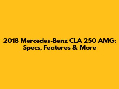 2018 Mercedes-Benz CLA 250 AMG: Specs, Features & More