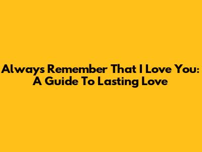 Always Remember That I Love You: A Guide To Lasting Love