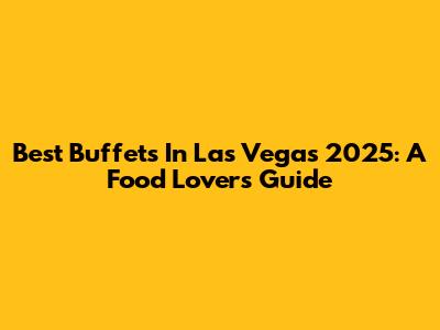 Best Buffets In Las Vegas 2025: A Food Lover's Guide