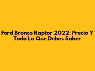 Ford Bronco Raptor 2022: Precio Y Todo Lo Que Debes Saber