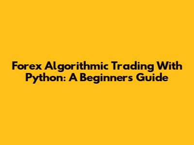 Forex Algorithmic Trading With Python: A Beginner's Guide