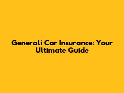 Generali Car Insurance: Your Ultimate Guide