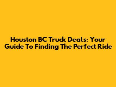 Houston BC Truck Deals: Your Guide To Finding The Perfect Ride