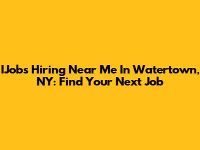IJobs Hiring Near Me In Watertown, NY: Find Your Next Job