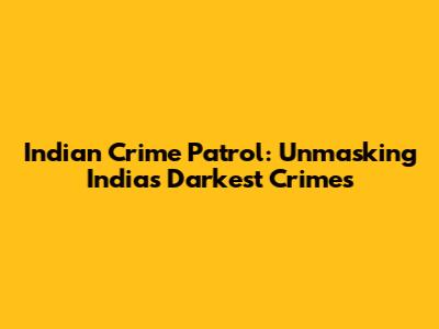 Indian Crime Patrol: Unmasking India's Darkest Crimes