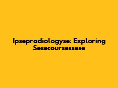 Ipsepradiologyse: Exploring Sesecoursessese
