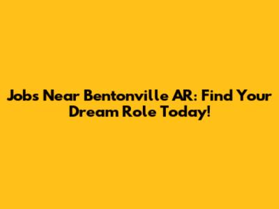 Jobs Near Bentonville AR: Find Your Dream Role Today!