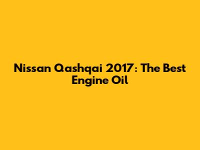 Nissan Qashqai 2017: The Best Engine Oil