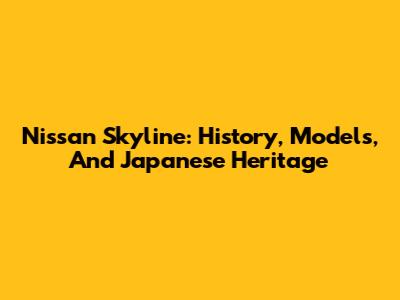 Nissan Skyline: History, Models, And Japanese Heritage