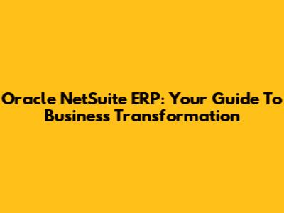 Oracle NetSuite ERP: Your Guide To Business Transformation