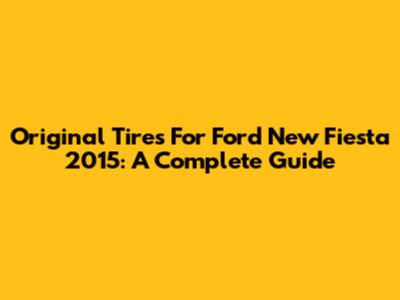Original Tires For Ford New Fiesta 2015: A Complete Guide