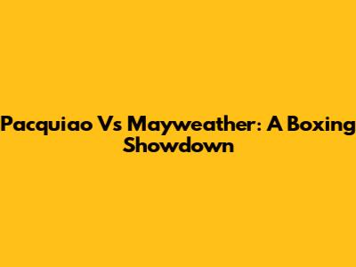 Pacquiao Vs Mayweather: A Boxing Showdown