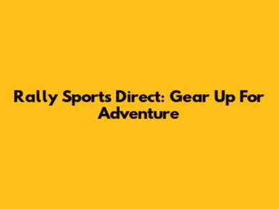 Rally Sports Direct: Gear Up For Adventure