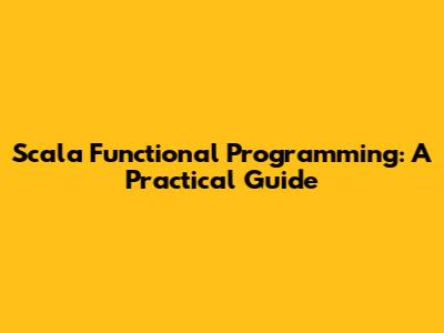 Scala Functional Programming: A Practical Guide