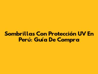 Sombrillas Con Protección UV En Perú: Guía De Compra