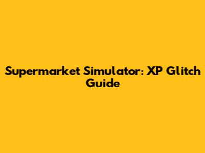 Supermarket Simulator: XP Glitch Guide