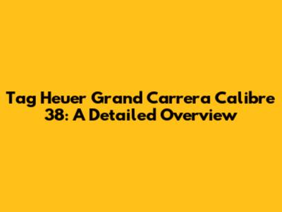 Tag Heuer Grand Carrera Calibre 38: A Detailed Overview
