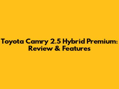 Toyota Camry 2.5 Hybrid Premium: Review & Features