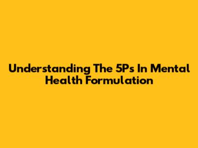 Understanding The 5Ps In Mental Health Formulation
