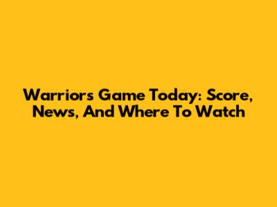 Warriors Game Today: Score, News, And Where To Watch