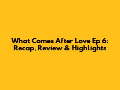 What Comes After Love Ep 6: Recap, Review & Highlights